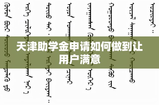 天津助学金申请如何做到让用户满意
