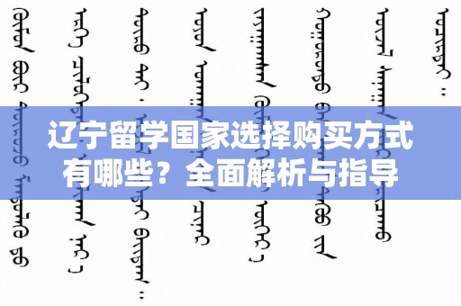 辽宁留学国家选择购买方式有哪些？全面解析与指导
