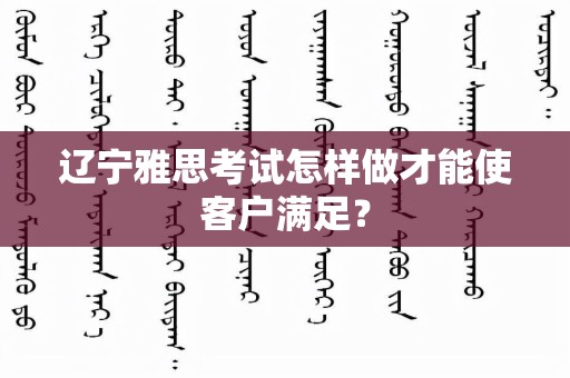 辽宁雅思考试怎样做才能使客户满足？