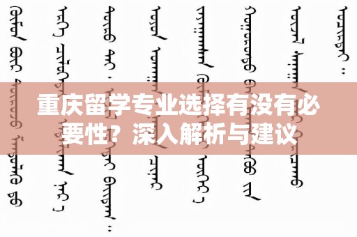 重庆留学专业选择有没有必要性？深入解析与建议