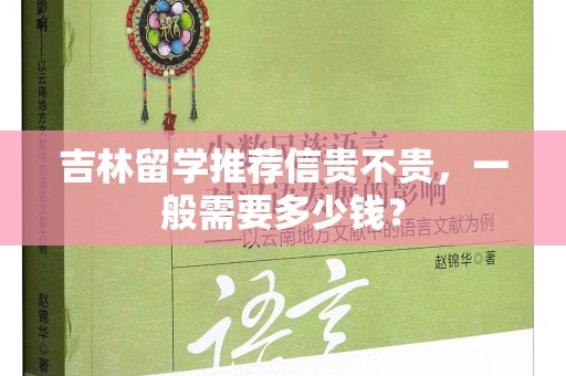 吉林留学推荐信贵不贵，一般需要多少钱？