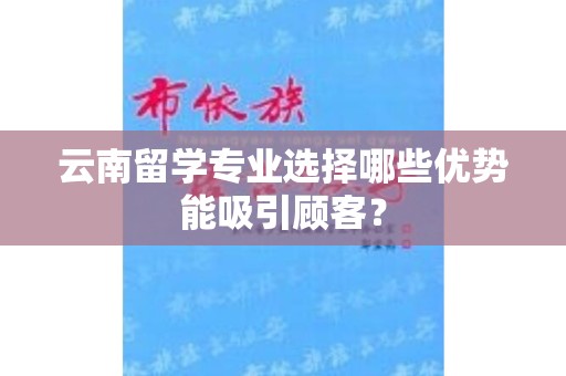 云南留学专业选择哪些优势能吸引顾客？