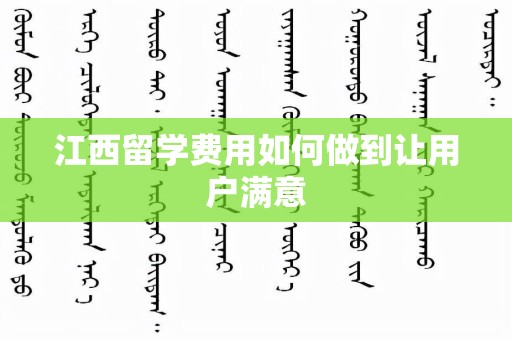 江西留学费用如何做到让用户满意