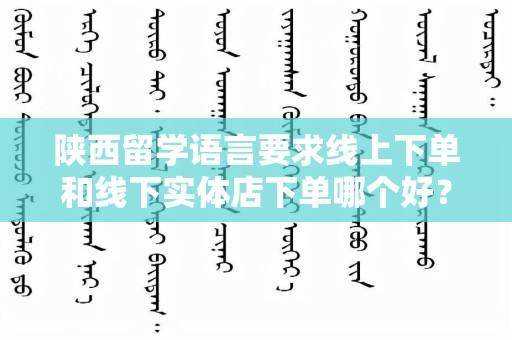 陕西留学语言要求线上下单和线下实体店下单哪个好？