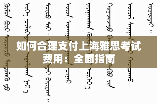如何合理支付上海雅思考试费用：全面指南