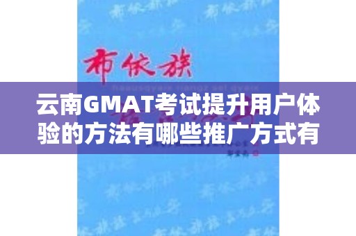 云南GMAT考试提升用户体验的方法有哪些推广方式有哪些